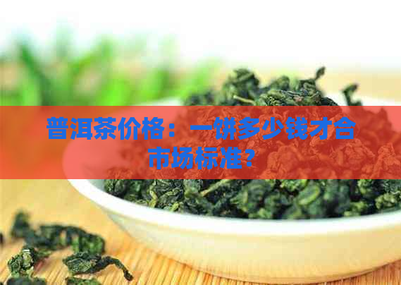 普洱茶价格：一饼多少钱才合市场标准？