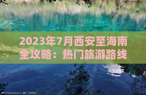 2023年7月西安至海南全攻略：热门旅游路线、景点推荐及出行必备指南