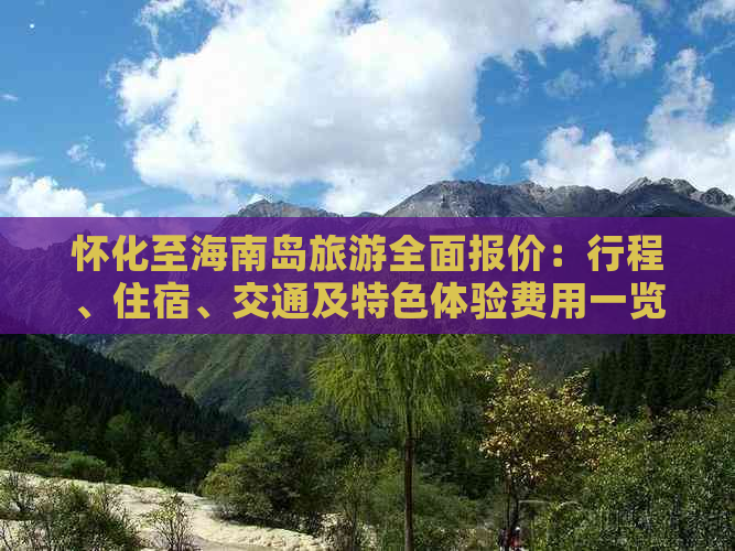 怀化至海南岛旅游全面报价：行程、住宿、交通及特色体验费用一览