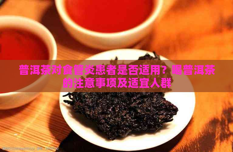 普洱茶对食管炎患者是否适用？喝普洱茶的注意事项及适宜人群