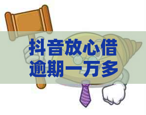 抖音放心借逾期一万多会怎么样