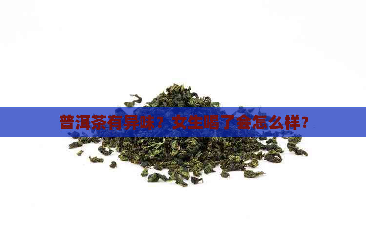 普洱茶有异味？女生喝了会怎么样？