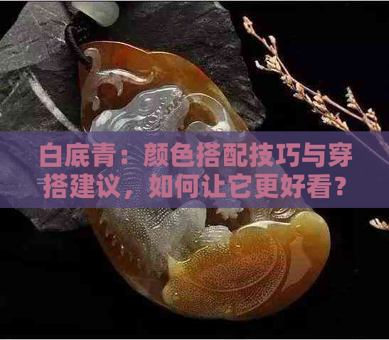 白底青：颜色搭配技巧与穿搭建议，如何让它更好看？