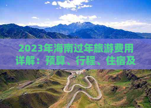 2023年海南过年旅游费用详解：预算、行程、住宿及交通全攻略