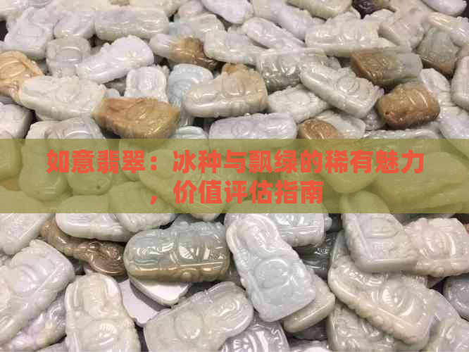 如意翡翠：冰种与飘绿的稀有魅力，价值评估指南