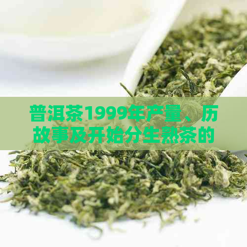 普洱茶1999年产量、历故事及开始分生熟茶的全貌，你了解多少？