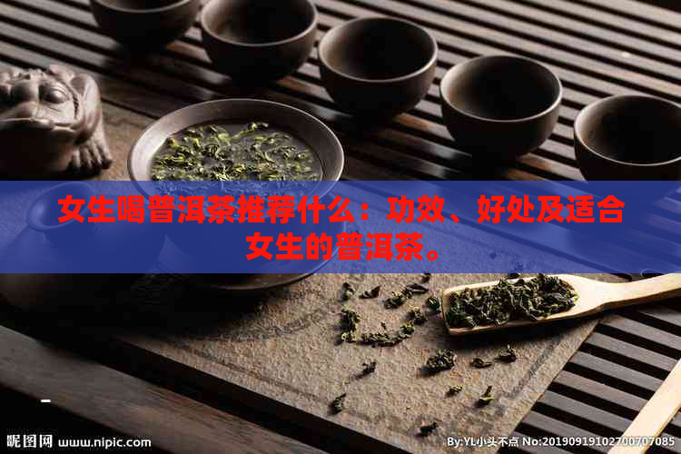 女生喝普洱茶推荐什么：功效、好处及适合女生的普洱茶。