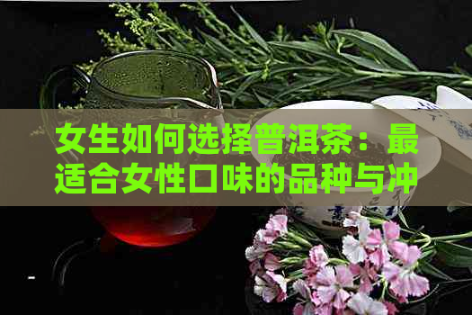 女生如何选择普洱茶：最适合女性口味的品种与冲泡方法