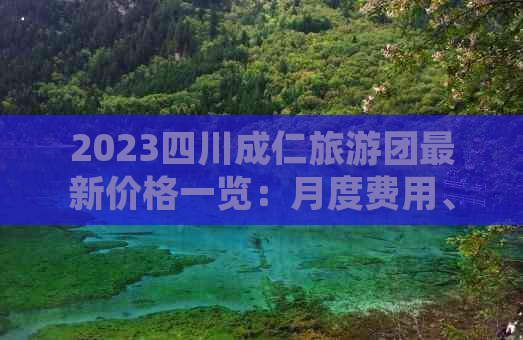 2023四川成仁旅游团最新价格一览：月度费用、行程特色及预订指南