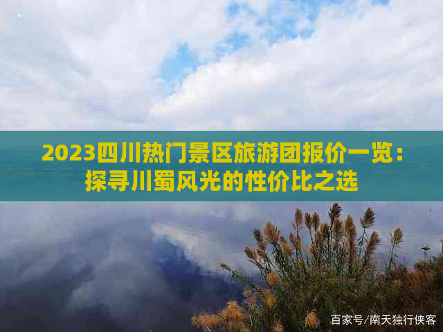 2023四川热门景区旅游团报价一览：探寻川蜀风光的性价比之选