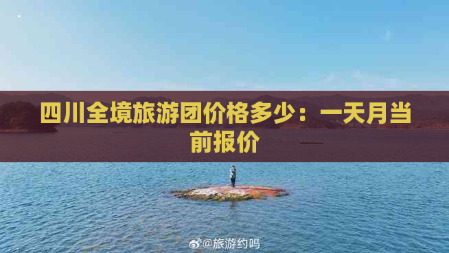 四川全境旅游团价格多少：一天月当前报价