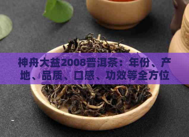 神舟大益2008普洱茶：年份、产地、品质、口感、功效等全方位解析