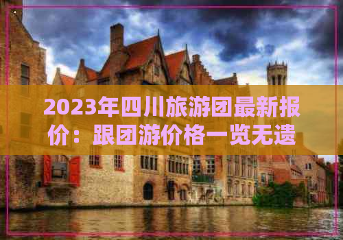 2023年四川旅游团最新报价：跟团游价格一览无遗