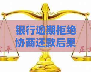 银行逾期拒绝协商还款后果严重吗