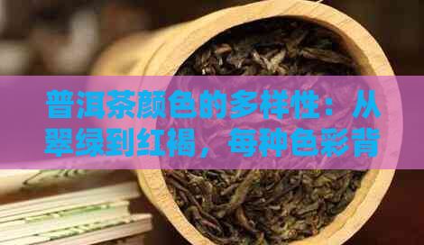 普洱茶颜色的多样性：从翠绿到红褐，每种色彩背后的故事与特点