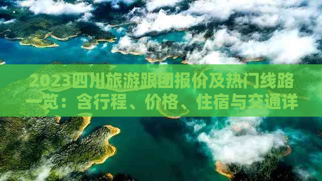 2023四川旅游跟团报价及热门线路一览：含行程、价格、住宿与交通详解