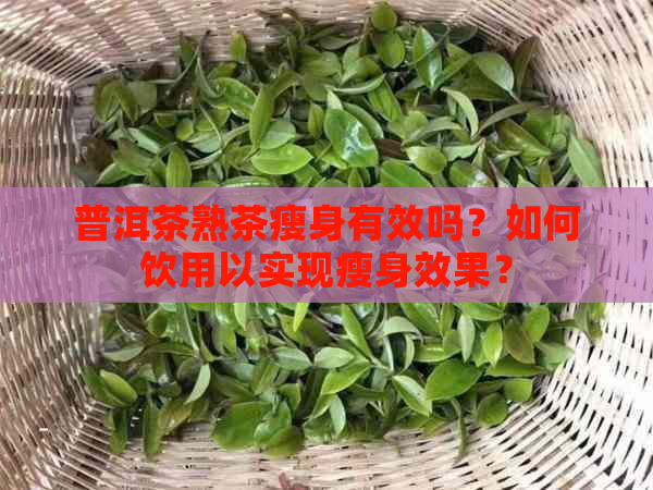 普洱茶熟茶瘦身有效吗？如何饮用以实现瘦身效果？