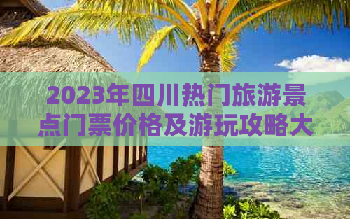 2023年四川热门旅游景点门票价格及游玩攻略大全