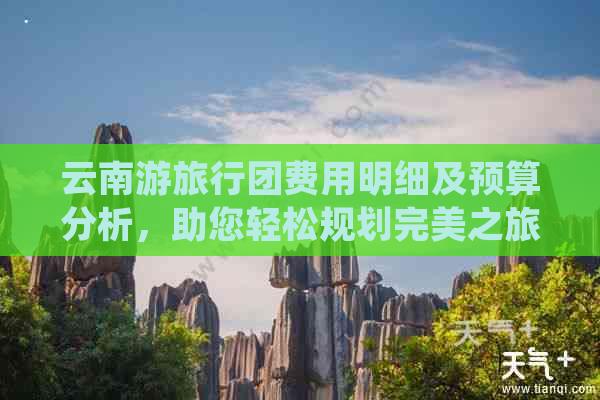 云南游旅行团费用明细及预算分析，助您轻松规划完美之旅