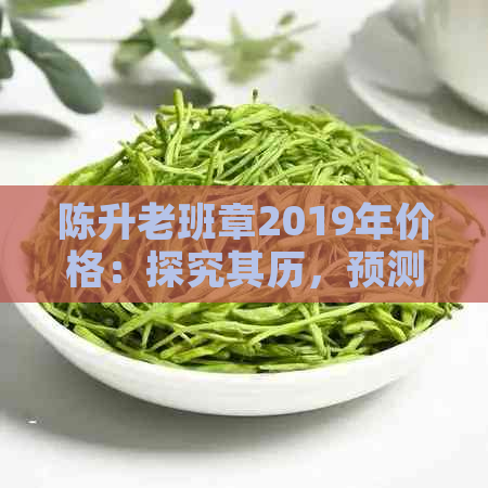 陈升老班章2019年价格：探究其历，预测未来升值空间