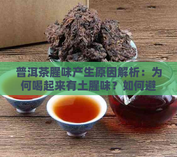 普洱茶腥味产生原因解析：为何喝起来有土腥味？如何避免？