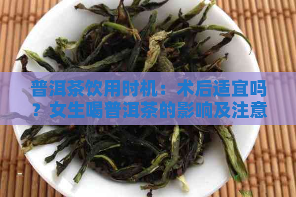 普洱茶饮用时机：术后适宜吗？女生喝普洱茶的影响及注意事项