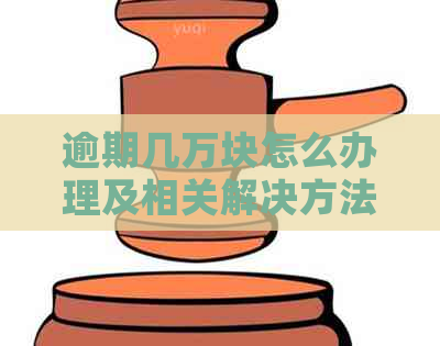 逾期几万块怎么办理及相关解决方法