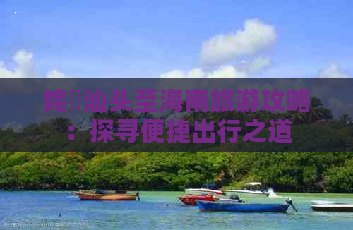 姹曞汕头至海南旅游攻略：探寻便捷出行之道