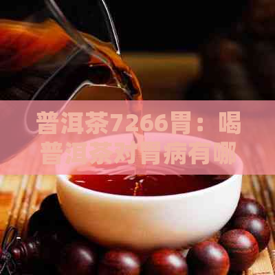 普洱茶7266胃：喝普洱茶对胃病有哪些好处？普洱茶适合胃不好的人吗？