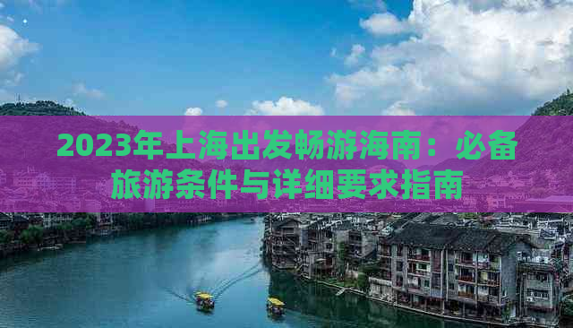 2023年上海出发畅游海南：必备旅游条件与详细要求指南