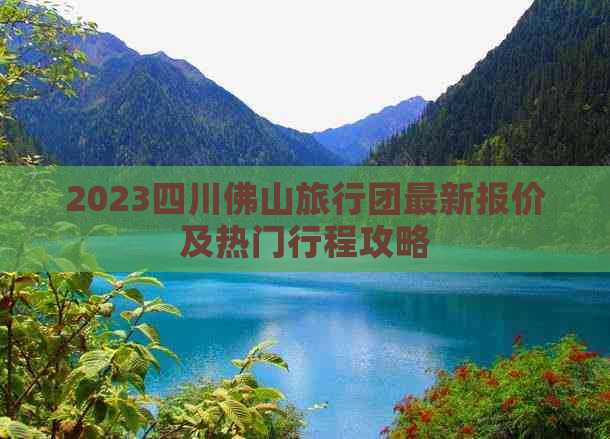 2023四川佛山旅行团最新报价及热门行程攻略