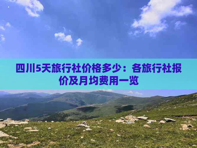 四川5天旅行社价格多少：各旅行社报价及月均费用一览