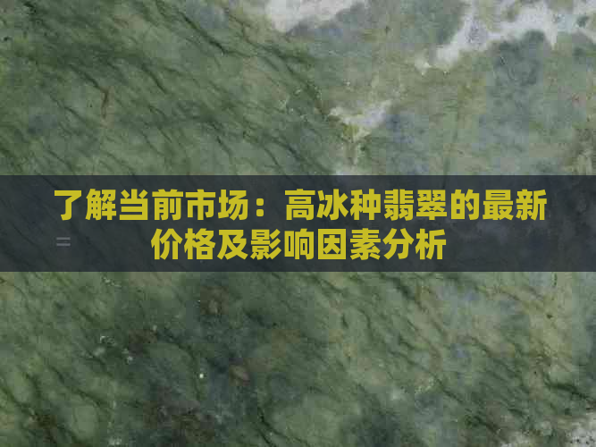 了解当前市场：高冰种翡翠的最新价格及影响因素分析