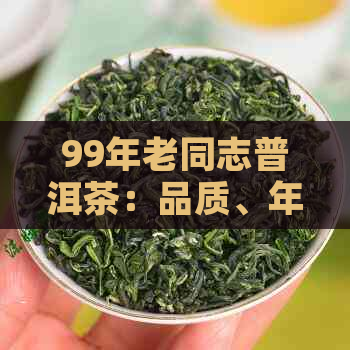 99年老同志普洱茶：品质、年份、泡法、收藏与品鉴全方位解析