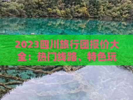 2023四川旅行团报价大全：热门线路、特色玩法、优惠信息一网打尽