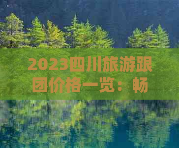 2023四川旅游跟团价格一览：畅游天府之国，预算解析