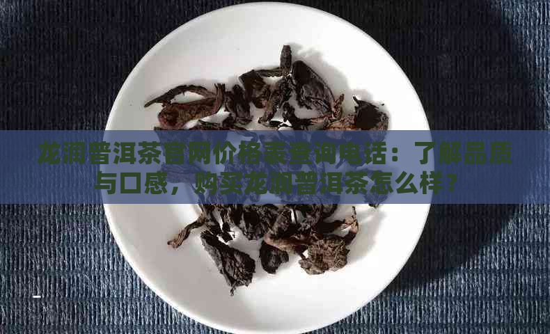 龙润普洱茶官网价格表查询电话：了解品质与口感，购买龙润普洱茶怎么样？