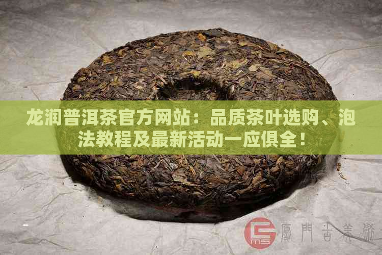 龙润普洱茶官方网站：品质茶叶选购、泡法教程及最新活动一应俱全！