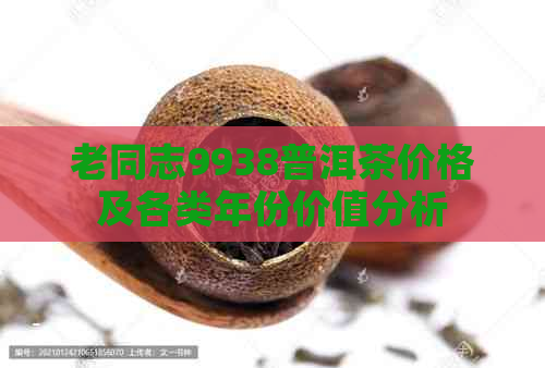 老同志9938普洱茶价格及各类年份价值分析