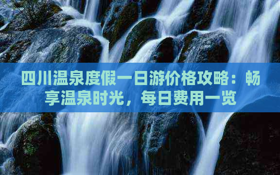 四川温泉度假一日游价格攻略：畅享温泉时光，每日费用一览