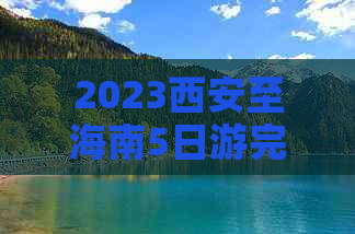 2023西安至海南5日游完整费用清单及行程安排指南