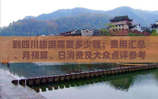 到四川旅游需要多少钱：费用汇总、月预算、日消费及大众点评参考