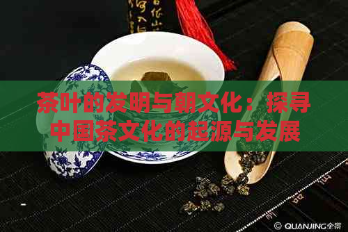 茶叶的发明与朝文化：探寻中国茶文化的起源与发展