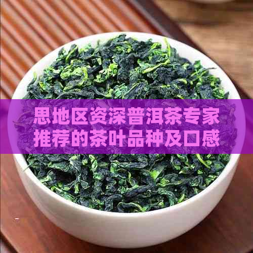 思地区资深普洱茶专家推荐的茶叶品种及口感特点