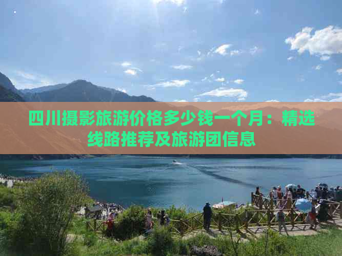 四川摄影旅游价格多少钱一个月：精选线路推荐及旅游团信息