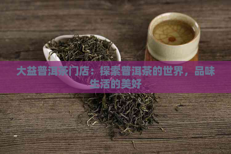 大益普洱茶门店：探索普洱茶的世界，品味生活的美好