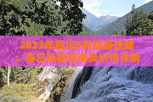 2023年四川5月旅游攻略：每日预算指南及价格详情