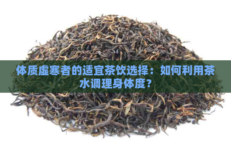 体质虚寒者的适宜茶饮选择：如何利用茶水调理身体度？