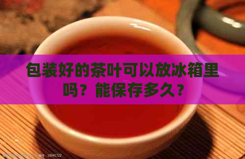 包装好的茶叶可以放冰箱里吗？能保存多久？