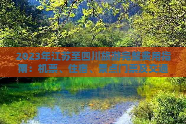 2023年江苏至四川旅游完整费用指南：机票、住宿、景点门票及交通预算